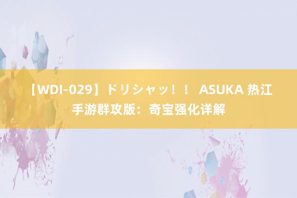   【WDI-029】ドリシャッ！！ ASUKA 热江手游群攻版：奇宝强化详解