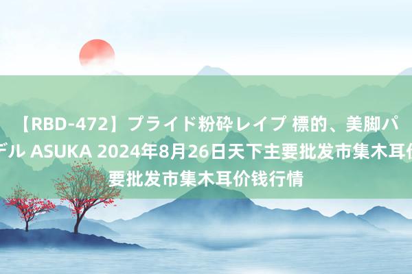   【RBD-472】プライド粉砕レイプ 標的、美脚パーツモデル ASUKA 2024年8月26日天下主要批发市集木耳价钱行情