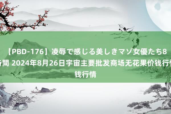 【PBD-176】凌辱で感じる美しきマゾ女優たち8時間 2024年8月26日宇宙主要批发商场无花果价钱行情