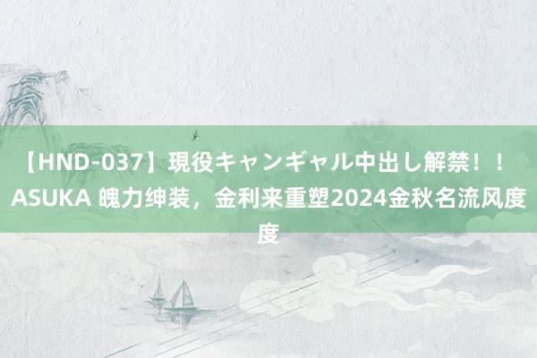   【HND-037】現役キャンギャル中出し解禁！！ ASUKA 魄力绅装，金利来重塑2024金秋名流风度