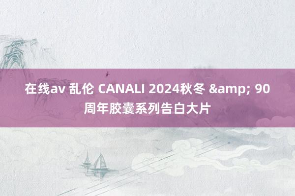   在线av 乱伦 CANALI 2024秋冬 & 90周年胶囊系列告白大片