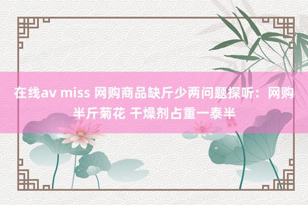   在线av miss 网购商品缺斤少两问题探听：网购半斤菊花 干燥剂占重一泰半