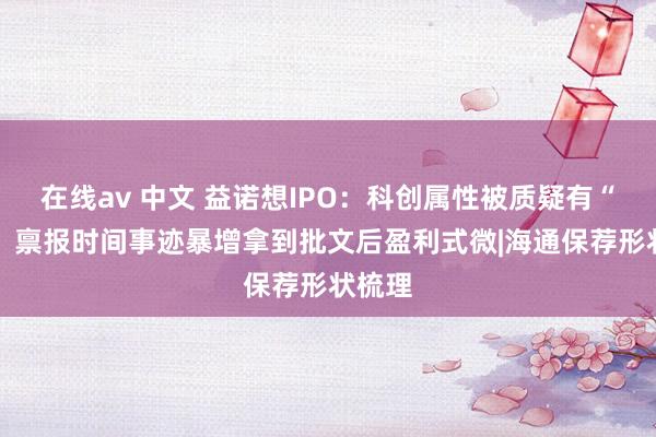   在线av 中文 益诺想IPO：科创属性被质疑有“水分” 禀报时间事迹暴增拿到批文后盈利式微|海通保荐形状梳理