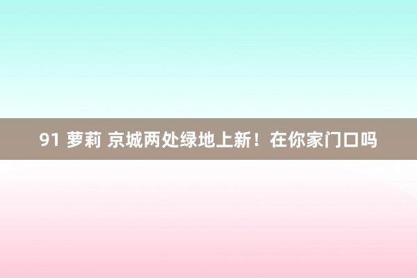   91 萝莉 京城两处绿地上新！在你家门口吗