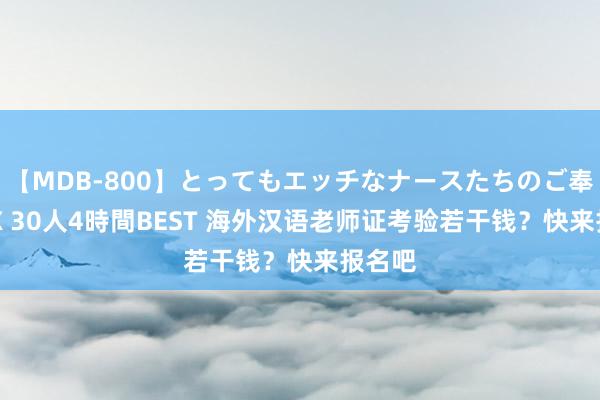   【MDB-800】とってもエッチなナースたちのご奉仕SEX 30人4時間BEST 海外汉语老师证考验若干钱？快来报名吧