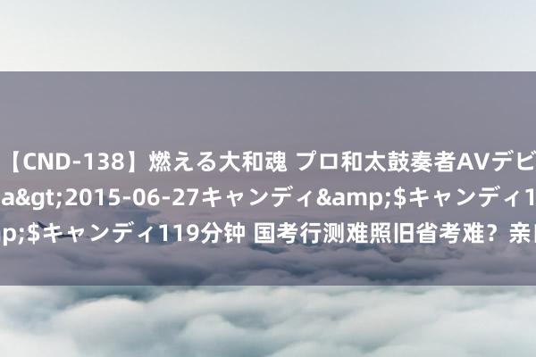   【CND-138】燃える大和魂 プロ和太鼓奏者AVデビュー 如月ユナ</a>2015-06-27キャンディ&$キャンディ119分钟 国考行测难照旧省考难？亲自资格者来发言！