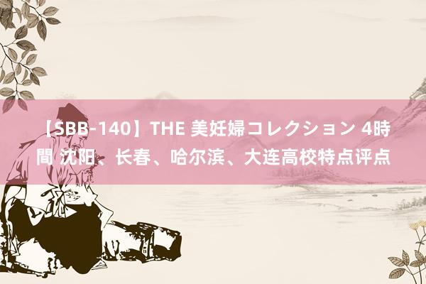 【SBB-140】THE 美妊婦コレクション 4時間 沈阳、长春、哈尔滨、大连高校特点评点