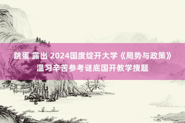   跳蛋 露出 2024国度绽开大学《局势与政策》温习辛苦参考谜底国开教学搜题