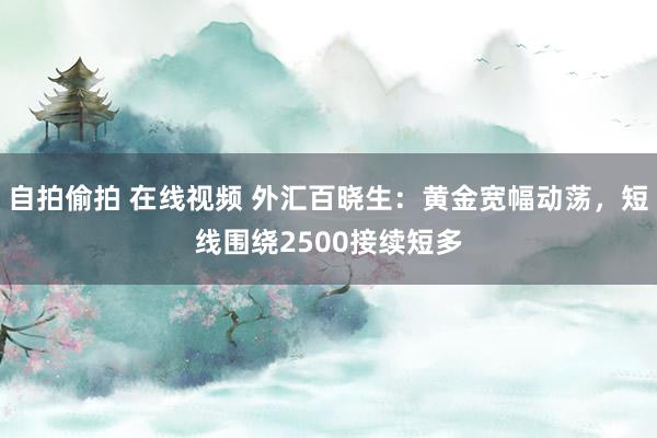   自拍偷拍 在线视频 外汇百晓生：黄金宽幅动荡，短线围绕2500接续短多