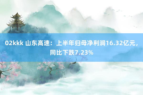   02kkk 山东高速：上半年归母净利润16.32亿元，同比下跌7.23%