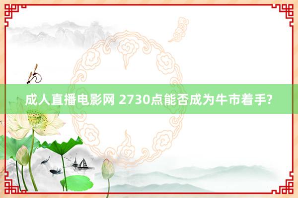   成人直播电影网 2730点能否成为牛市着手?