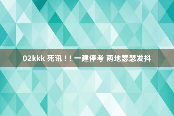   02kkk 死讯 ! ! 一建停考 两地瑟瑟发抖