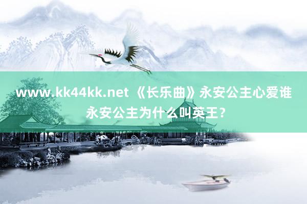   www.kk44kk.net 《长乐曲》永安公主心爱谁 永安公主为什么叫英王？