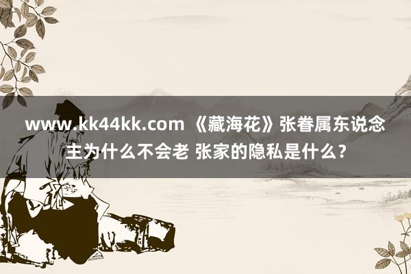   www.kk44kk.com 《藏海花》张眷属东说念主为什么不会老 张家的隐私是什么？