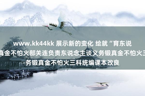   www.kk44kk 展示新的变化 绘就“育东说念主蓝图”——锻真金不怕火部关连负责东说念主谈义务锻真金不怕火三科统编课本改良