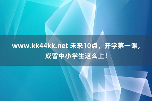   www.kk44kk.net 未来10点，开学第一课，成皆中小学生这么上！