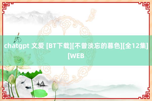   chatgpt 文爱 [BT下载][不曾淡忘的暮色][全12集][WEB