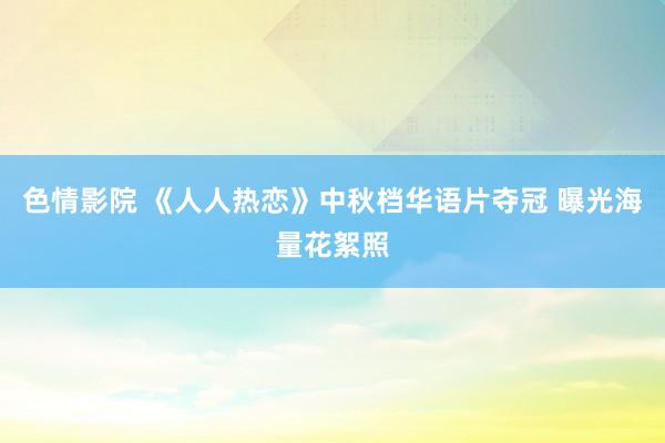   色情影院 《人人热恋》中秋档华语片夺冠 曝光海量花絮照