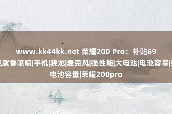   www.kk44kk.net 荣耀200 Pro：补贴694元，万能成就香喷喷|手机|骁龙|麦克风|强性能|大电池|电池容量|荣耀200pro