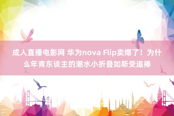   成人直播电影网 华为nova Flip卖爆了！为什么年青东谈主的潮水小折叠如斯受追捧