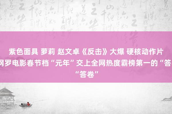   紫色面具 萝莉 赵文卓《反击》大爆 硬核动作片在网罗电影春节档“元年”交上全网热度霸榜第一的“答卷”