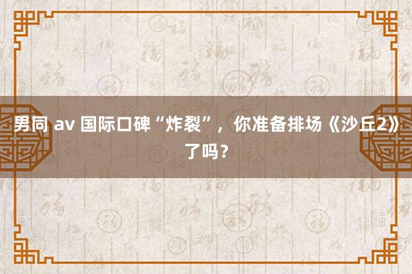   男同 av 国际口碑“炸裂”，你准备排场《沙丘2》了吗？