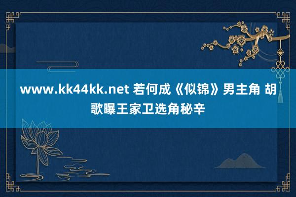   www.kk44kk.net 若何成《似锦》男主角 胡歌曝王家卫选角秘辛