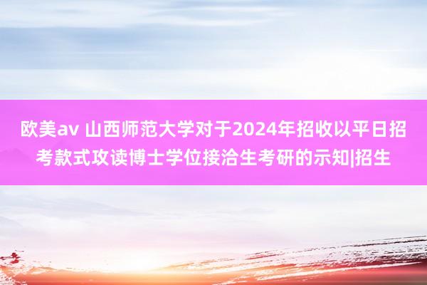   欧美av 山西师范大学对于2024年招收以平日招考款式攻读博士学位接洽生考研的示知|招生