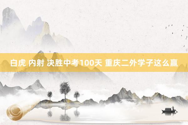   白虎 内射 决胜中考100天 重庆二外学子这么赢