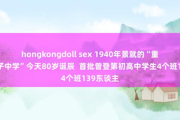   hongkongdoll sex 1940年景就的“重庆市立女子中学”今天80岁诞辰  首批曾登第初高中学生4个班139东谈主