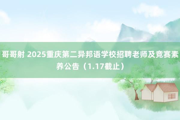  哥哥射 2025重庆第二异邦语学校招聘老师及竞赛素养公告（1.17截止）