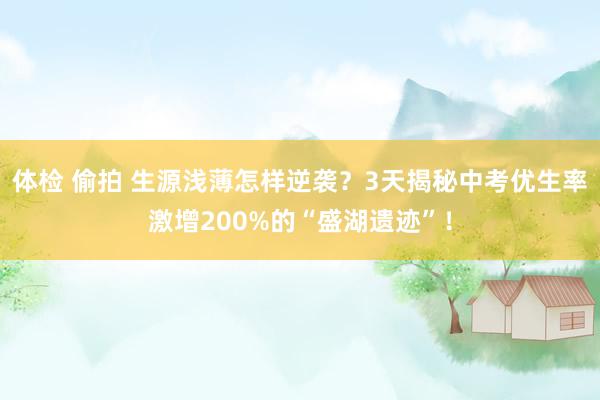   体检 偷拍 生源浅薄怎样逆袭？3天揭秘中考优生率激增200%的“盛湖遗迹”！
