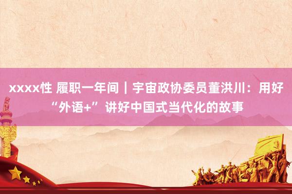  xxxx性 履职一年间｜宇宙政协委员董洪川：用好“外语+” 讲好中国式当代化的故事