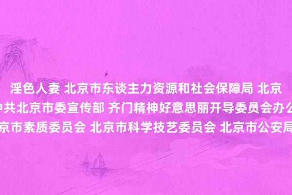   淫色人妻 北京市东谈主力资源和社会保障局 北京市发展和校阅委员会 中共北京市委宣传部 齐门精神好意思丽开导委员会办公室 北京市总工会 北京市素质委员会 北京市科学技艺委员会 北京市公安局 北京市民政局 北京市盘算和国土资源责罚委员会 北京市住房和城乡开导委员会 北京市国度税务局 北京市场所税务局对于印发《北京市积分落户操作责罚敬佩(试行)》的见知