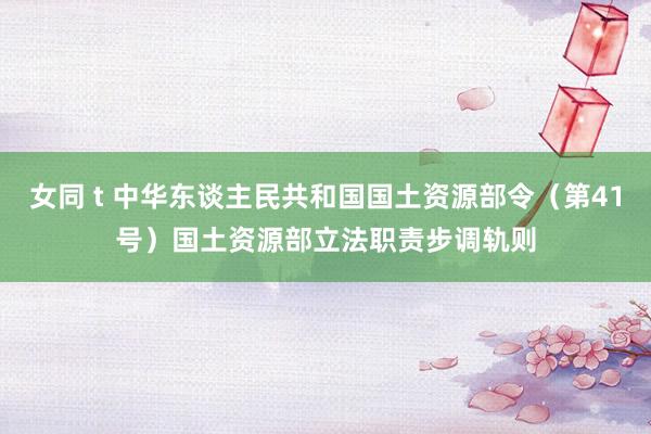   女同 t 中华东谈主民共和国国土资源部令（第41号）　　国土资源部立法职责步调轨则