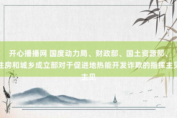   开心播播网 国度动力局、财政部、国土资源部、住房和城乡成立部对于促进地热能开发诈欺的指挥主见